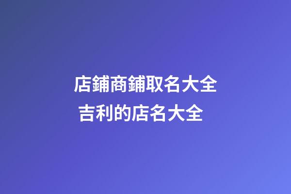 店鋪商鋪取名大全 吉利的店名大全-第1張-店鋪起名-玄機(jī)派